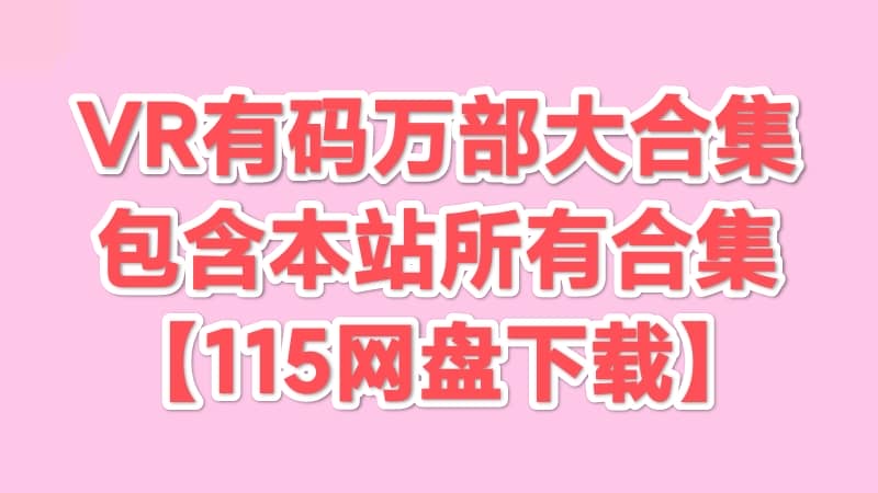 VR有码万部大合集 14000+合集【115网盘】